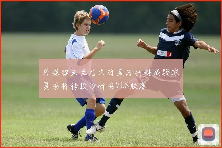外媒称米兰尤文对莱万兴趣减弱球员或将转投沙特或MLS联赛