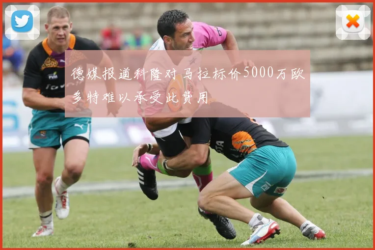 德媒报道科隆对马拉标价5000万欧多特难以承受此费用