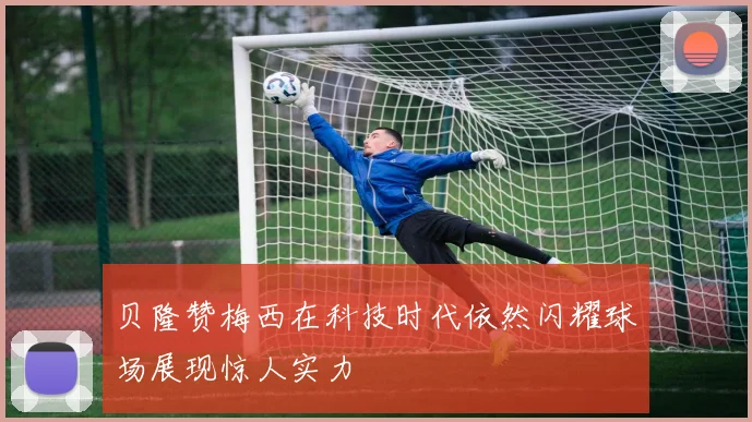 贝隆赞梅西在科技时代依然闪耀球场展现惊人实力