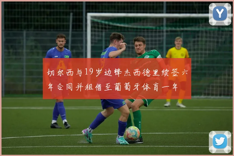 切尔西与19岁边锋杰西德里续签六年合同并租借至葡萄牙体育一年