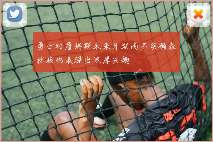 勇士对詹姆斯未来计划尚不明确森林狼也表现出浓厚兴趣
