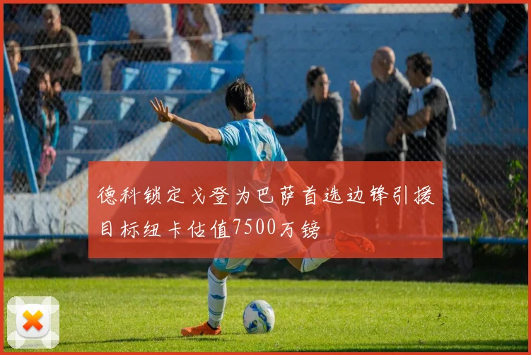 德科锁定戈登为巴萨首选边锋引援目标纽卡估值7500万镑