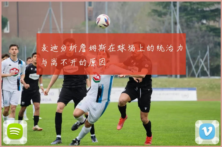 麦迪分析詹姆斯在球场上的统治力与离不开的原因