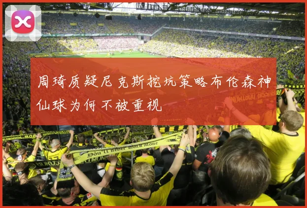 周琦质疑尼克斯挖坑策略布伦森神仙球为何不被重视