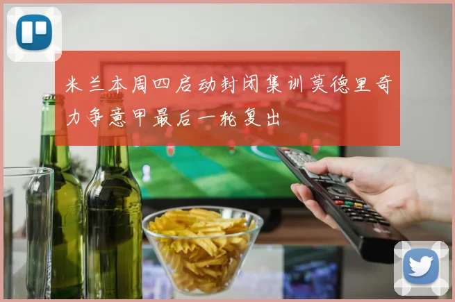 米兰本周四启动封闭集训莫德里奇力争意甲最后一轮复出
