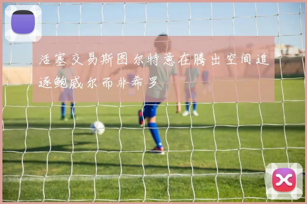 活塞交易斯图尔特意在腾出空间追逐鲍威尔而非希罗