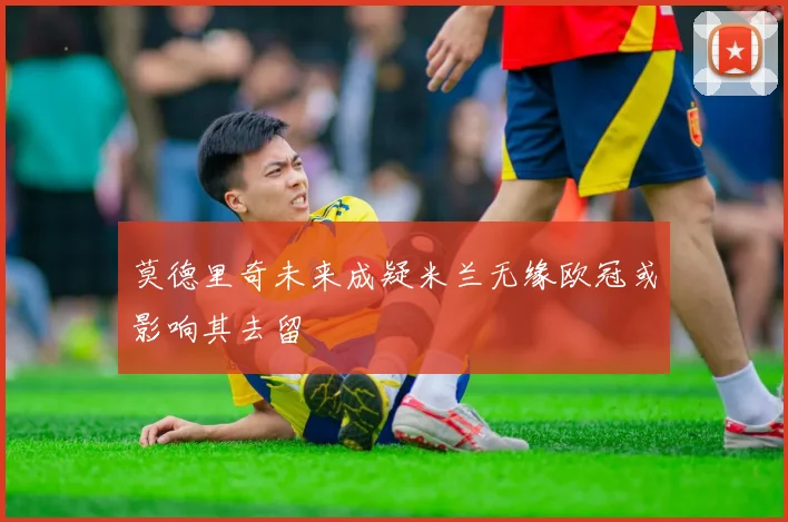 莫德里奇未来成疑米兰无缘欧冠或影响其去留