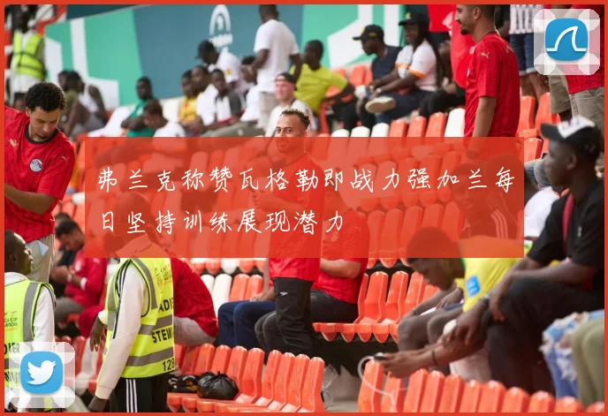 弗兰克称赞瓦格勒即战力强加兰每日坚持训练展现潜力