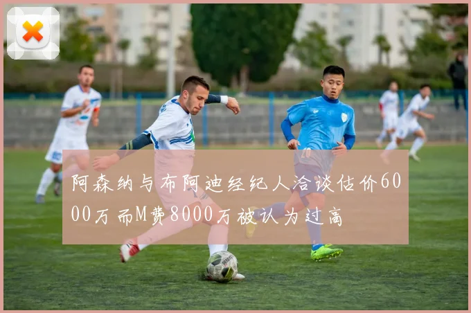 阿森纳与布阿迪经纪人洽谈估价6000万而M费8000万被认为过高