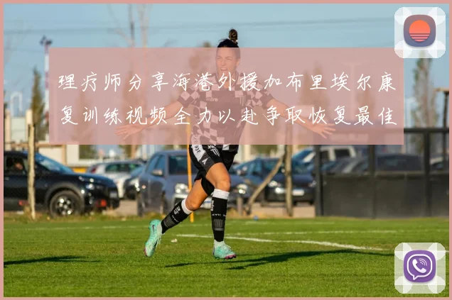 理疗师分享海港外援加布里埃尔康复训练视频全力以赴争取恢复最佳状态