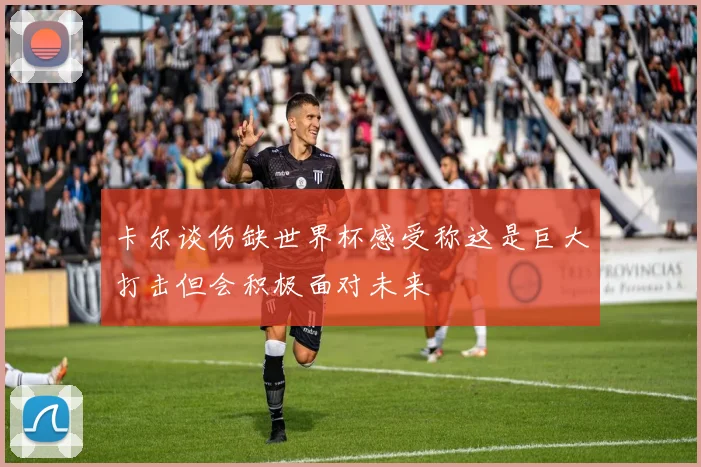 卡尔谈伤缺世界杯感受称这是巨大打击但会积极面对未来